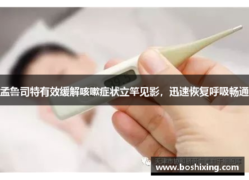 孟鲁司特有效缓解咳嗽症状立竿见影，迅速恢复呼吸畅通