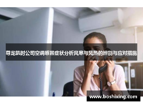 尊龙凯时公司空调感冒症状分析风寒与风热的辨别与应对措施