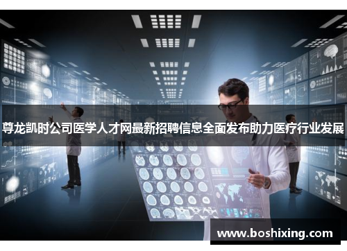 尊龙凯时公司医学人才网最新招聘信息全面发布助力医疗行业发展