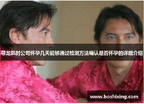 尊龙凯时公司怀孕几天能够通过检测方法确认是否怀孕的详细介绍